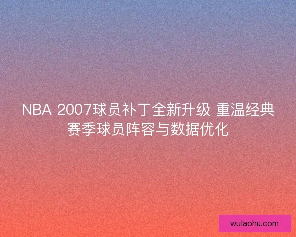 NBA 2007球员补丁全新升级 重温经典赛季球员阵容与数据优化