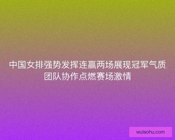 中国女排强势发挥连赢两场展现冠军气质团队协作点燃赛场激情
