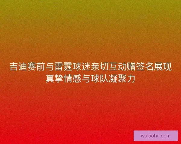 吉迪赛前与雷霆球迷亲切互动赠签名展现真挚情感与球队凝聚力