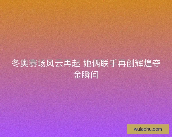 冬奥赛场风云再起 她俩联手再创辉煌夺金瞬间
