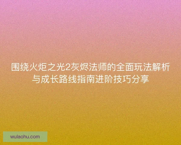 围绕火炬之光2灰烬法师的全面玩法解析与成长路线指南进阶技巧分享