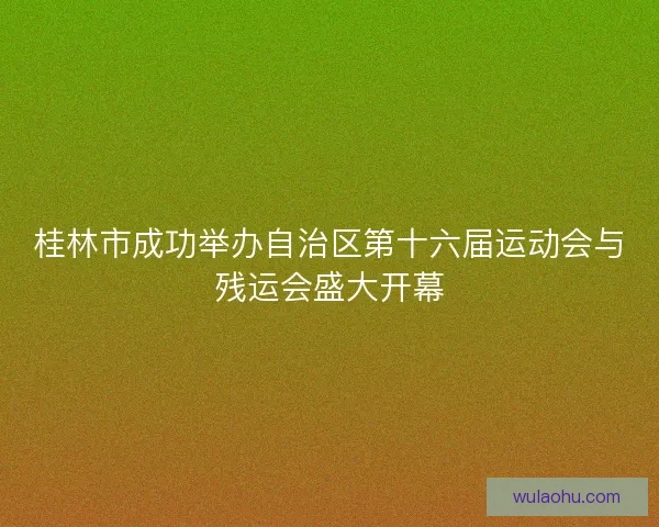 桂林市成功举办自治区第十六届运动会与残运会盛大开幕