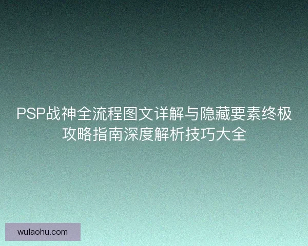 PSP战神全流程图文详解与隐藏要素终极攻略指南深度解析技巧大全