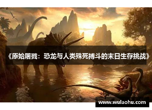 《原始屠戮：恐龙与人类殊死搏斗的末日生存挑战》
