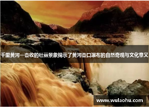 千里黄河一壶收的壮丽景象揭示了黄河壶口瀑布的自然奇观与文化意义