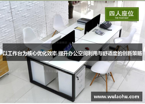 以工作台为核心优化效率 提升办公空间利用与舒适度的创新策略