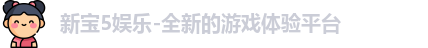 新宝5娱乐-全新的游戏体验平台